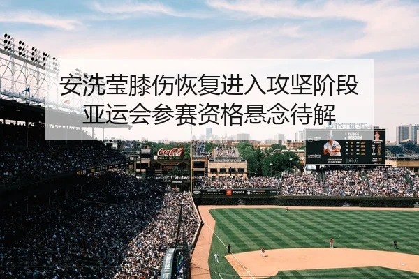 安洗莹膝伤恢复进入攻坚阶段 亚运会参赛资格悬念待解